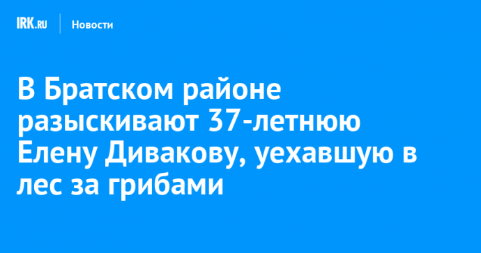 В Братском районе разыскивают 37-летнюю Елену Дивакову, уехавшую в лес за грибами