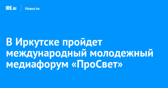 В Иркутске пройдет международный молодежный медиафорум «ПроСвет»