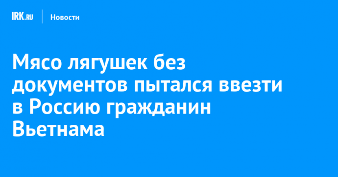 Мясо лягушек без документов пытался ввезти в Россию гражданин Вьетнама