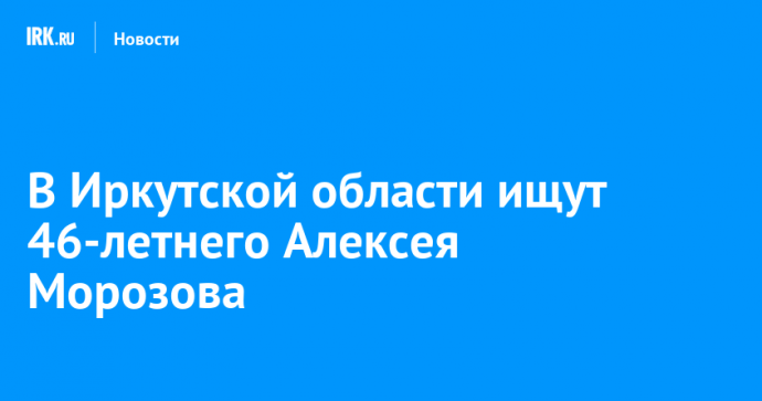 В Иркутской области ищут 46-летнего Алексея Морозова