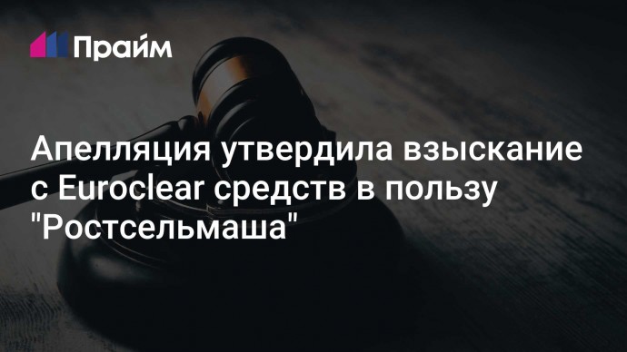 Апелляция утвердила взыскание с Euroclear средств в пользу "Ростсельмаша"