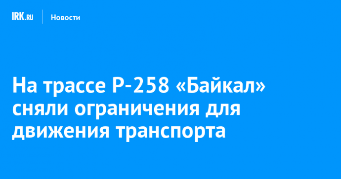 На трассе Р-258 «Байкал» сняли ограничения для движения транспорта