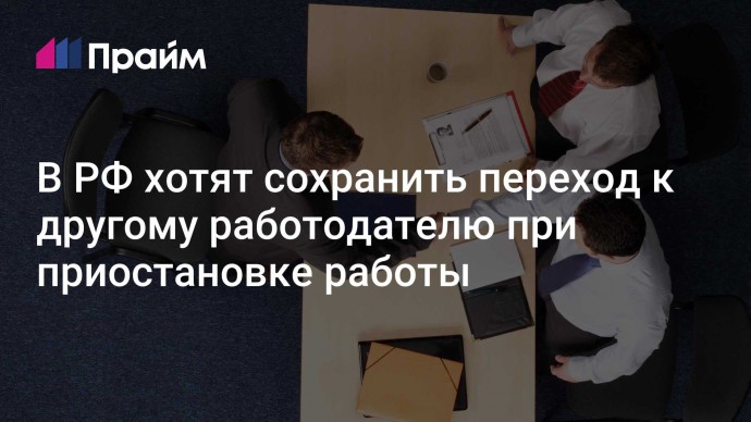 В РФ хотят сохранить переход к другому работодателю при приостановке работы