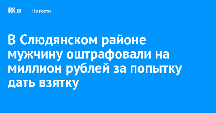 В Слюдянском районе мужчину оштрафовали на миллион рублей за попытку дать взятку