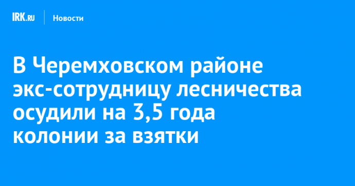 В Черемховском районе экс-сотрудницу лесничества осудили на 3,5 года колонии за взятки