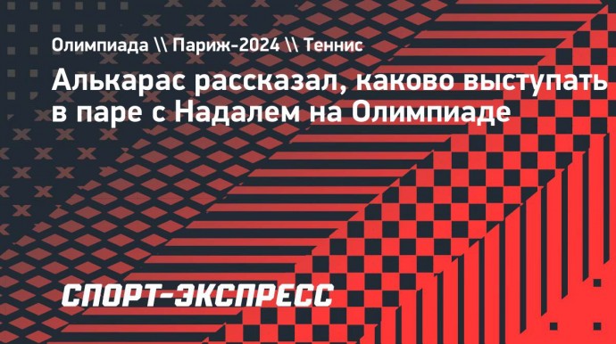 Алькарас рассказал, каково выступать в паре с Надалем на Олимпиаде