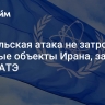 Израильская атака не затронула ядерные объекты Ирана, заявили в МАГАТЭ