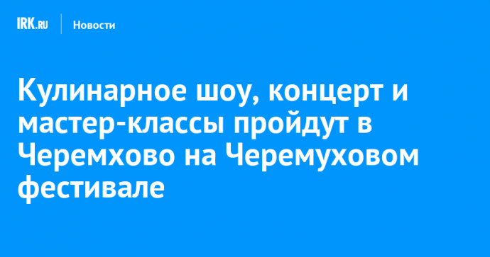 Кулинарное шоу, концерт и мастер-классы пройдут в Черемхово на Черемуховом фестивале