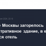 В центре Москвы загорелось административное здание, в котором находится отель