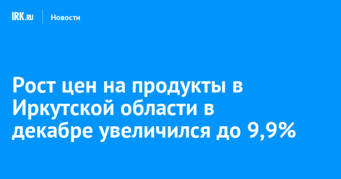 Рост цен на продукты в Иркутской области в декабре увеличился до 9,9%