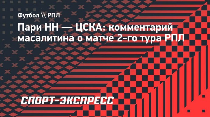 Масалитин — о победе ЦСКА над «Пари НН»: «Единственное, что радует — игра на ноль»