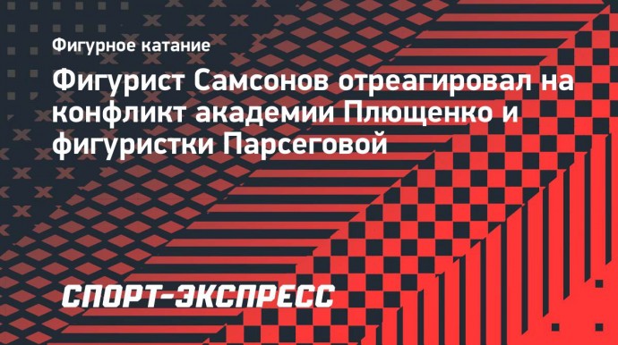 Фигурист Самсонов высказался о деле Парсеговой: «У ее семьи сейчас тяжелый период»