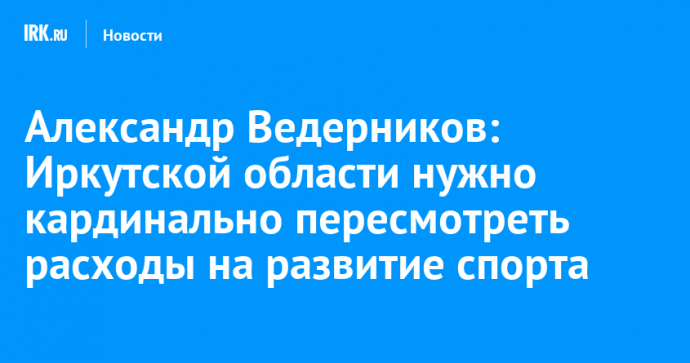 Александр Ведерников: Иркутской области нужно кардинально пересмотреть расходы на развитие спорта