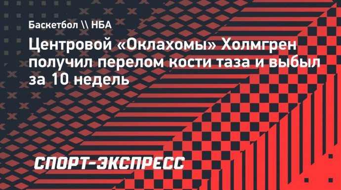 Центровой «Оклахомы» Холмгрен получил перелом кости таза и выбыл за 10 недель