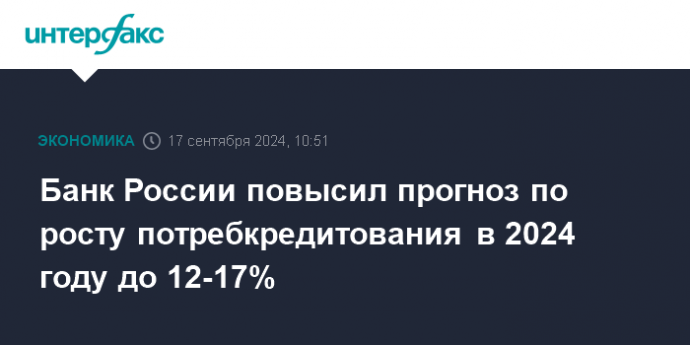 Банк России повысил прогноз по росту потребкредитования в 2024 году до 12-17%