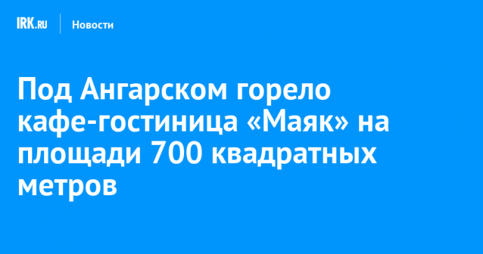 Под Ангарском горело кафе-гостиница «Маяк» на площади 700 квадратных метров