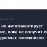 Израиль не имплементирует перемирие, пока не получит список освобождаемых заложников