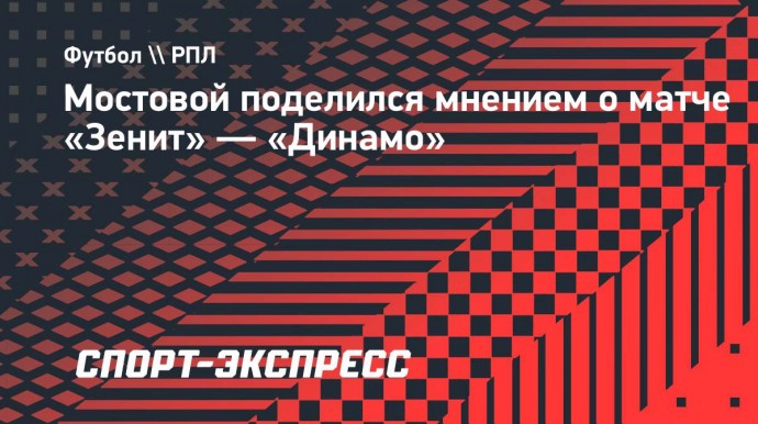 Мостовой: «Как я и предполагал, «Зенит» победил, но игра с «Динамо» была ничейная»