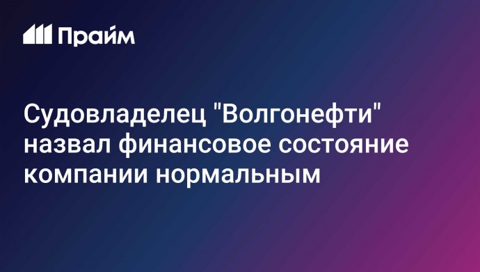 Судовладелец "Волгонефти" назвал финансовое состояние компании нормальным