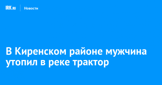 В Киренском районе мужчина утопил в реке трактор