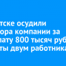 В Иркутске осудили директора компании за невыплату 800 тысяч рублей зарплаты двум работникам