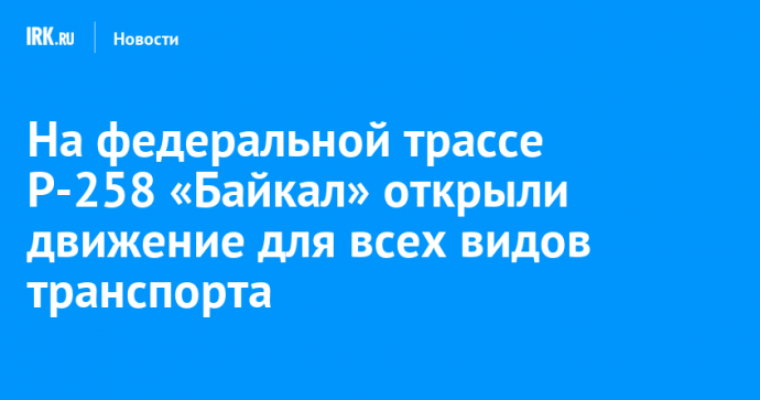 На федеральной трассе Р-258 «Байкал» открыли движение для всех видов транспорта