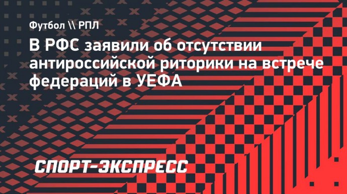 В РФС заявили об отсутствии антироссийской риторики на встрече федераций в УЕФА