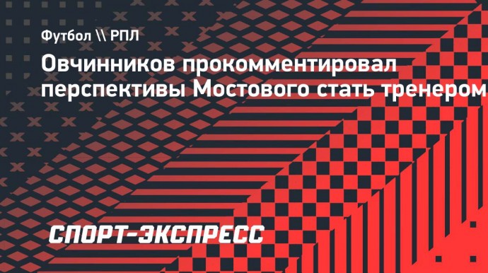 Овчинников: «Мостовой очень профессионально относится к своему обучению на тренера»