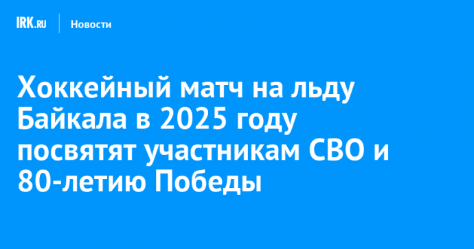 Хоккейный матч на льду Байкала в 2025 году посвятят участникам СВО и 80-летию Победы