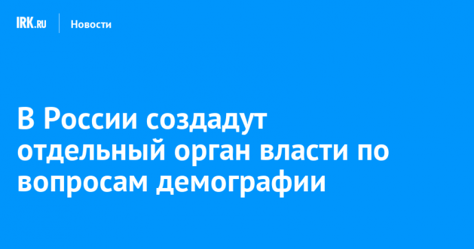 В России создадут отдельный орган власти по вопросам демографии