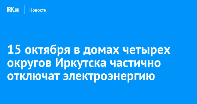 15 октября в домах четырех округов Иркутска частично отключат электроэнергию