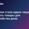 Россияне стали вдвое чаще покупать товары для обустройства дома