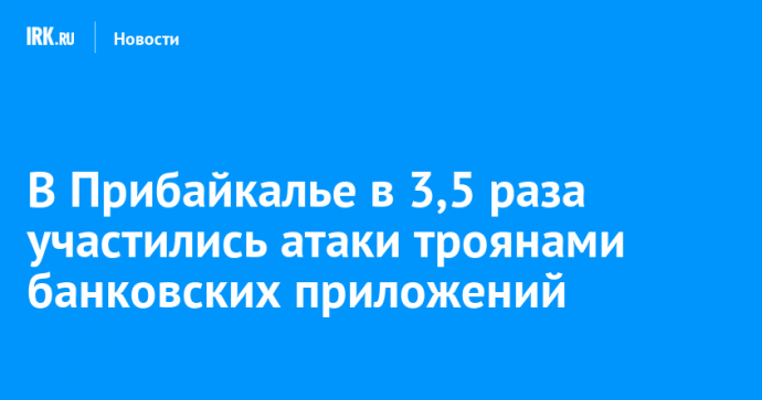 В Прибайкалье в 3,5 раза участились атаки троянами банковских приложений