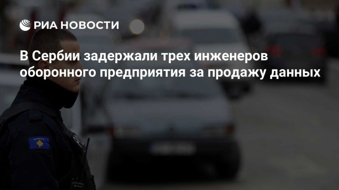 В Сербии задержали трех инженеров оборонного предприятия за продажу данных