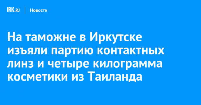 На таможне в Иркутске изъяли партию контактных линз и четыре килограмма косметики из Таиланда