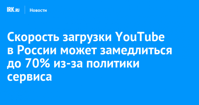 Скорость загрузки YouTube в России может снизиться до 70% из-за политики сервиса