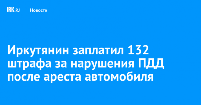 Иркутянин заплатил 132 штрафа за нарушения ПДД после ареста автомобиля