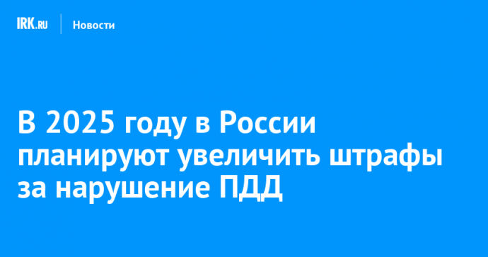 В 2025 году в России планируют увеличить штрафы за нарушение ПДД