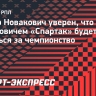 Новакович: «Уверен, что «Спартак» будет бороться за чемпионство в этом сезоне»