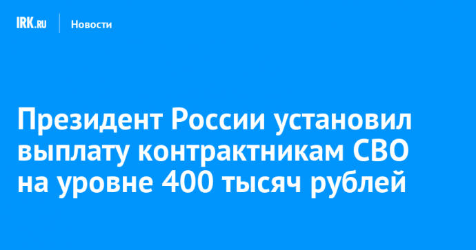 Президент России установил выплату контрактникам СВО на уровне 400 тысяч рублей