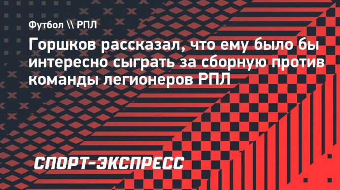 Горшков — о возможном матче сборной России против легионеров РПЛ: «Было бы интересно сыграть против лучших»