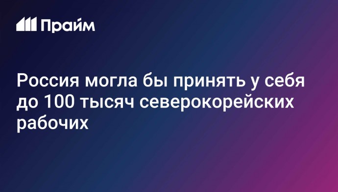 Россия могла бы принять у себя до 100 тысяч северокорейских рабочих