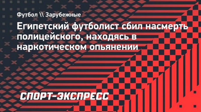 Египетский футболист сбил насмерть полицейского, находясь в наркотическом опьянении