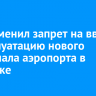 Суд отменил запрет на ввод в эксплуатацию нового терминала аэропорта в Иркутске