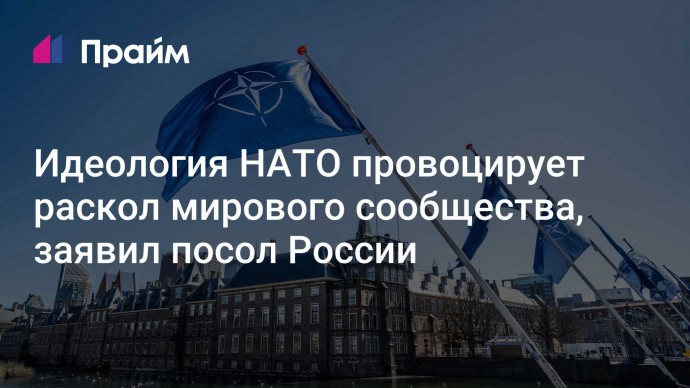 Идеология НАТО провоцирует раскол мирового сообщества, заявил посол России