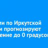 Местами по Иркутской области прогнозируют потепление до 0 градусов