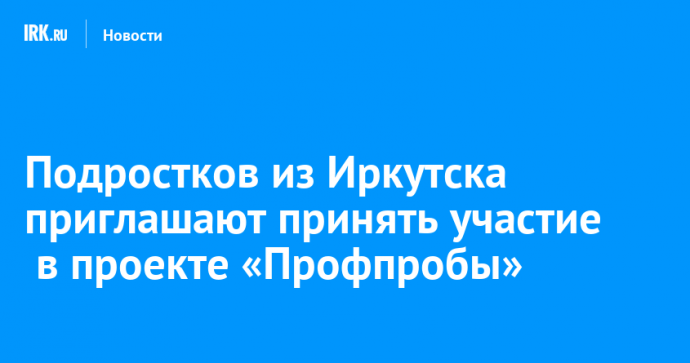 Подростков из Иркутска приглашают принять участие  в проекте «Профпробы»