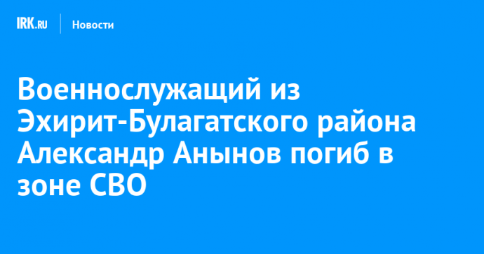 Военнослужащий из Эхирит-Булагатского района Александр Анынов погиб в зоне СВО