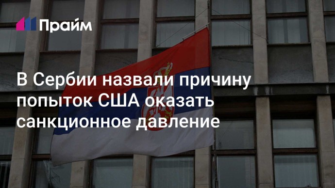 В Сербии назвали причину попыток США оказать санкционное давление