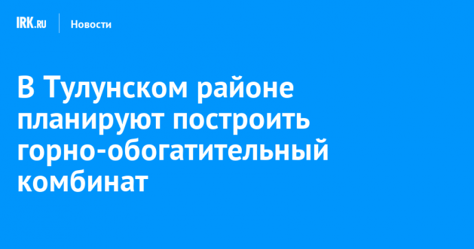 В Тулунском районе планируют построить горно-обогатительный комбинат